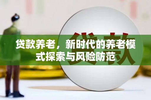 繁昌贷款养老，新时代的养老模式探索与风险防范