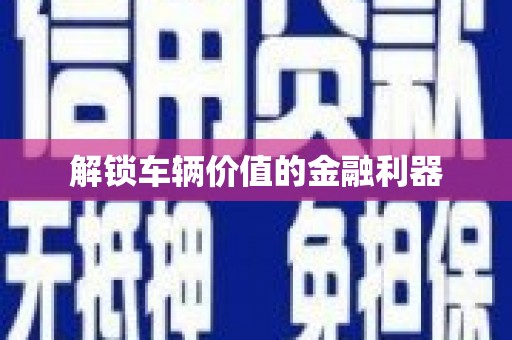 繁昌解锁车辆价值的金融利器