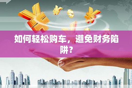 繁昌如何轻松购车，避免财务陷阱？